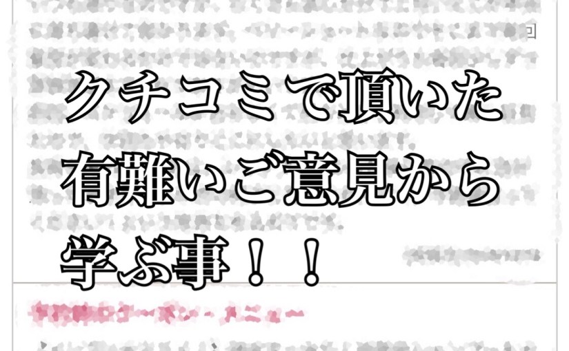 クチコミで頂いたありがたいご意見から学ぶ事。